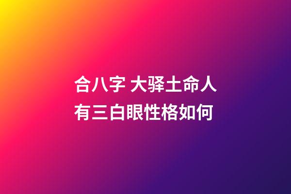 合八字 大驿土命人有三白眼性格如何
